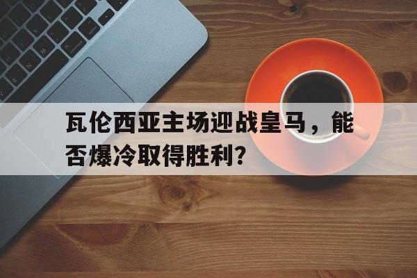 关于瓦伦西亚主场迎战皇马，能否爆冷取得胜利？的信息