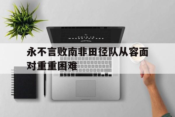 世俱杯改制-永不言败南非田径队从容面对重重困难的简单介绍